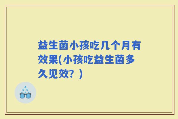 益生菌小孩吃几个月有效果(小孩吃益生菌多久见效?) 益生菌小孩吃几个月有效果(小孩吃益生菌多久见效?)