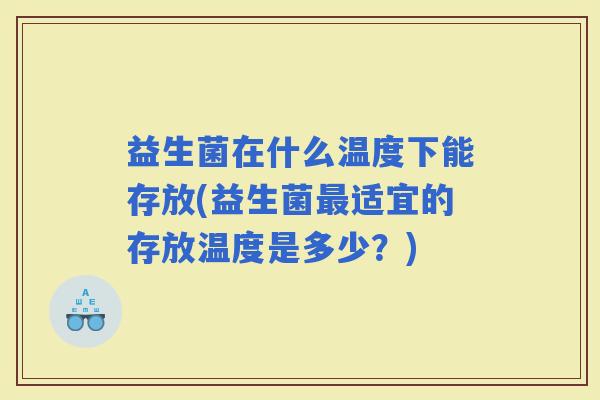 益生菌在什么温度下能存放(益生菌适宜的存放温度是多少？)
