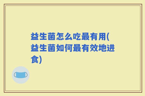 益生菌怎么吃有用(益生菌如何有效地进食)