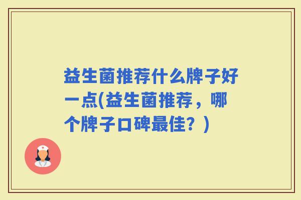 益生菌推荐什么牌子好一点(益生菌推荐，哪个牌子口碑佳？)