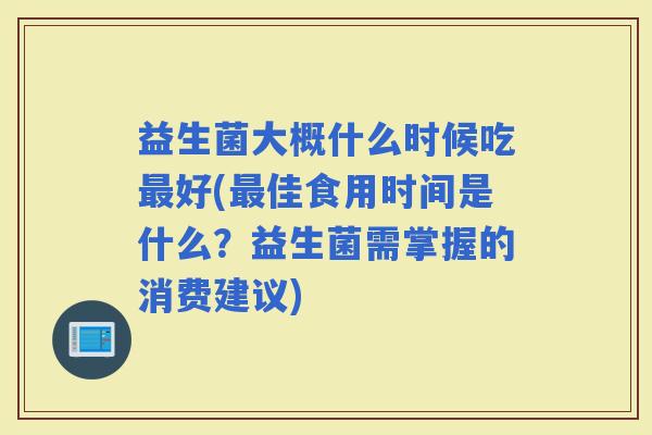 益生菌大概什么时候吃好(佳食用时间是什么？益生菌需掌握的消费建议)