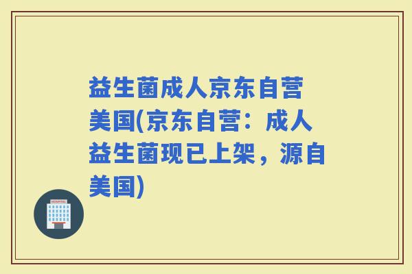 益生菌成人京东自营 美国(京东自营：成人益生菌现已上架，源自美国)