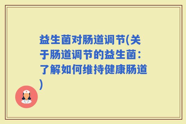 益生菌对肠道调节(关于肠道调节的益生菌:了解如何维持健康肠道) 益生菌对肠道调节(关于肠道调节的益生菌:了解如何维持健康肠道)