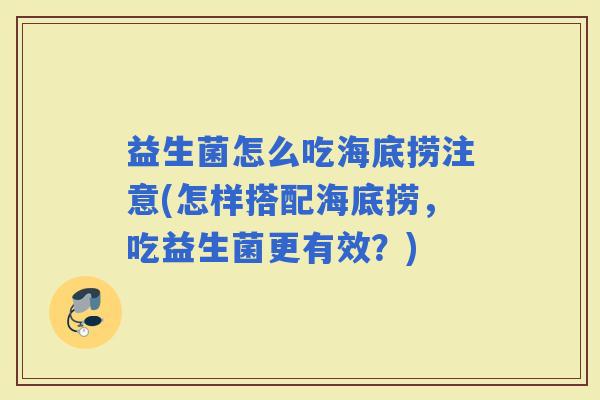 益生菌怎么吃海底捞注意(怎样搭配海底捞,吃益生菌更有效?) 益生菌怎么吃海底捞注意(怎样搭配海底捞,吃益生菌更有效?)