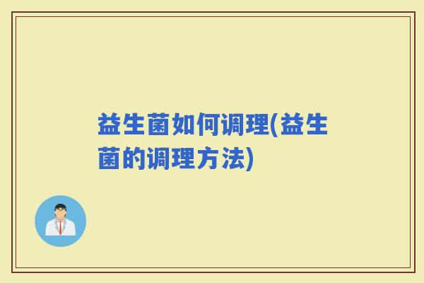 益生菌如何调理(益生菌的调理方法)