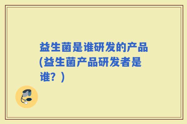 益生菌是谁研发的产品(益生菌产品研发者是谁？)