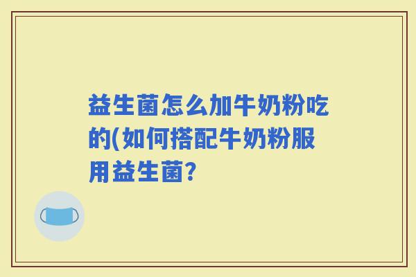 益生菌怎么加牛奶粉吃的(如何搭配牛奶粉服用益生菌? 益生菌怎么加牛奶粉吃的(如何搭配牛奶粉服用益生菌?