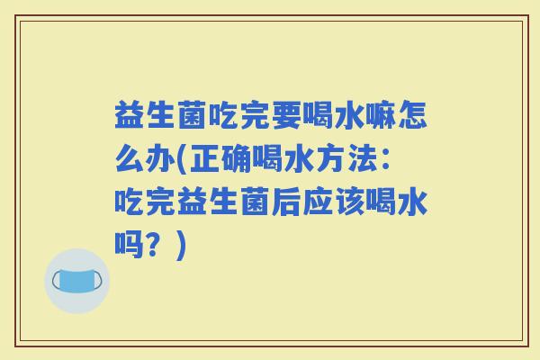 益生菌吃完要喝水嘛怎么办(正确喝水方法：吃完益生菌后应该喝水吗？)