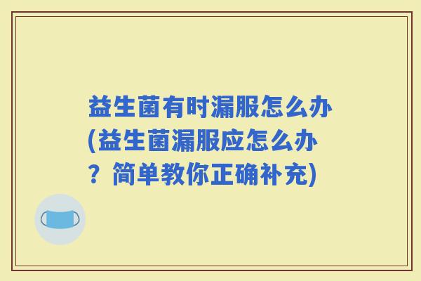 益生菌有时漏服怎么办(益生菌漏服应怎么办?简单教你正确补充) 益生菌有时漏服怎么办(益生菌漏服应怎么办?简单教你正确补充)