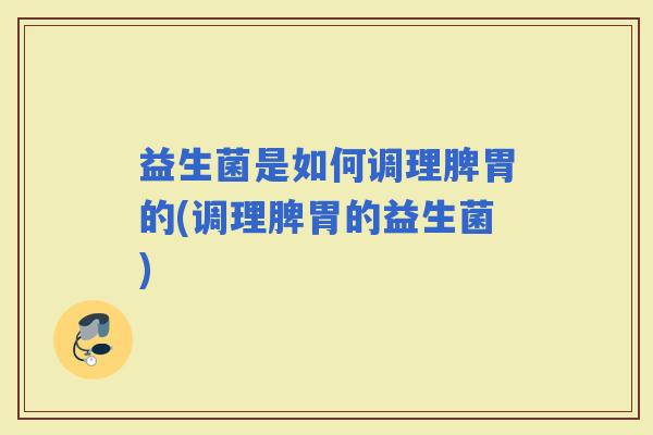 益生菌是如何调理脾胃的(调理脾胃的益生菌) 益生菌是如何调理脾胃的(调理脾胃的益生菌)
