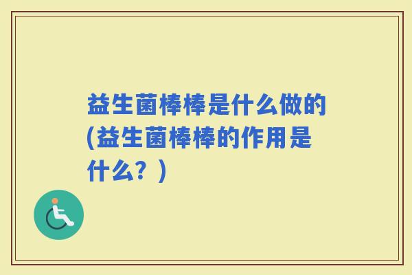 益生菌棒棒是什么做的(益生菌棒棒的作用是什么？)