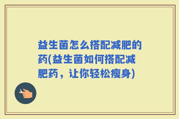 益生菌怎么搭配的药(益生菌如何搭配药，让你轻松瘦身)