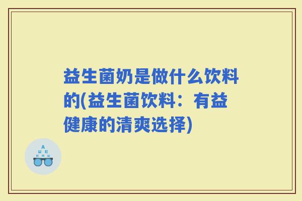 益生菌奶是做什么饮料的(益生菌饮料：有益健康的清爽选择)