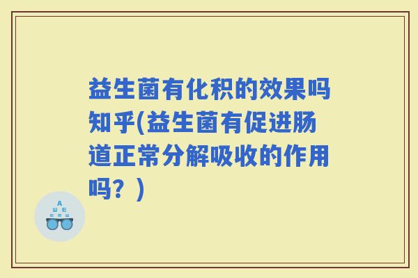 益生菌有化积的效果吗知乎(益生菌有促进肠道正常分解吸收的作用吗?) 益生菌有化积的效果吗知乎(益生菌有促进肠道正常分解吸收的作用吗?)