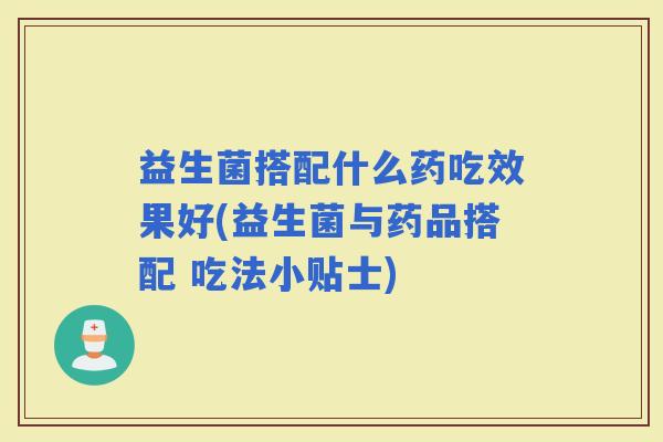 益生菌搭配什么药吃效果好(益生菌与药品搭配 吃法小贴士)