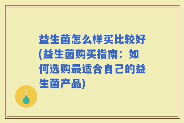 益生菌怎么样买比较好(益生菌购买指南：如何选购适合自己的益生菌产品)