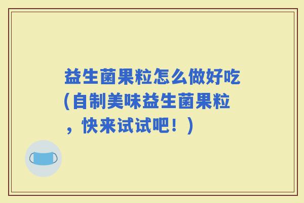 益生菌果粒怎么做好吃(自制美味益生菌果粒，快来试试吧！)