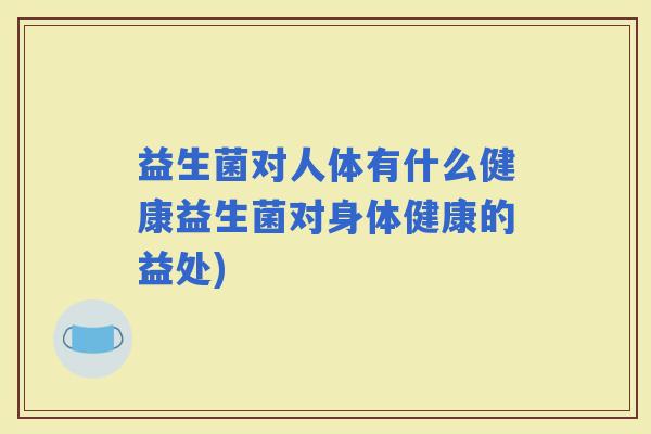 益生菌对人体有什么健康益生菌对身体健康的益处)