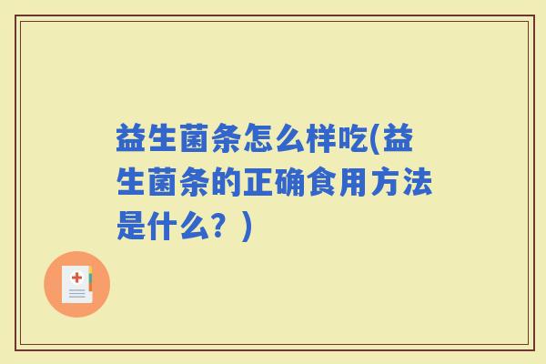 益生菌条怎么样吃(益生菌条的正确食用方法是什么?) 益生菌条怎么样吃(益生菌条的正确食用方法是什么?)