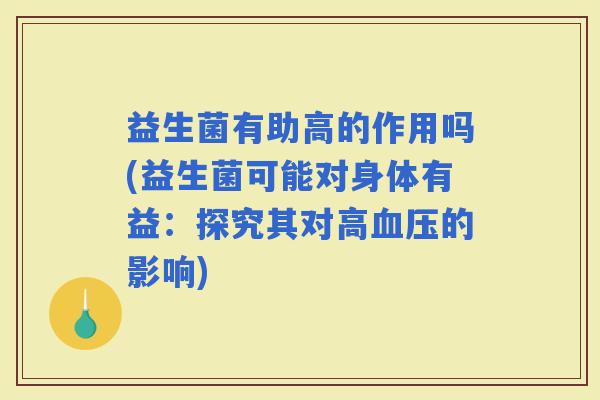 益生菌有助高的作用吗(益生菌可能对身体有益:探究其对高的影响) 益生菌有助高的作用吗(益生菌可能对身体有益:探究其对高的影响)