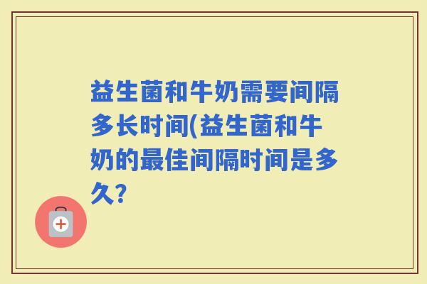 益生菌和牛奶需要间隔多长时间(益生菌和牛奶的佳间隔时间是多久? 益生菌和牛奶需要间隔多长时间(益生菌和牛奶的佳间隔时间是多久?