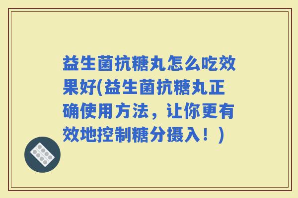 益生菌抗糖丸怎么吃效果好(益生菌抗糖丸正确使用方法,让你更有效地控制糖分摄入!) 益生菌抗糖丸怎么吃效果好(益生菌抗糖丸正确使用方法,让你更有效地控制糖分摄入!)