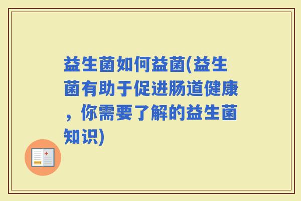 益生菌如何益菌(益生菌有助于促进肠道健康，你需要了解的益生菌知识)