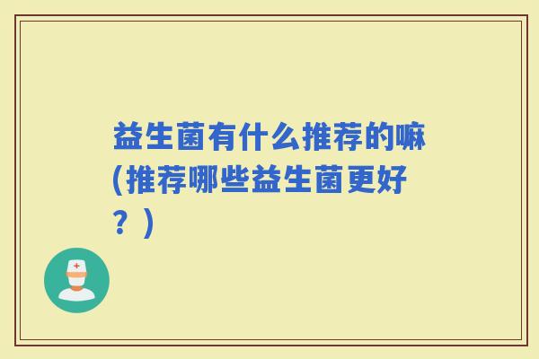 益生菌有什么推荐的嘛(推荐哪些益生菌更好？)
