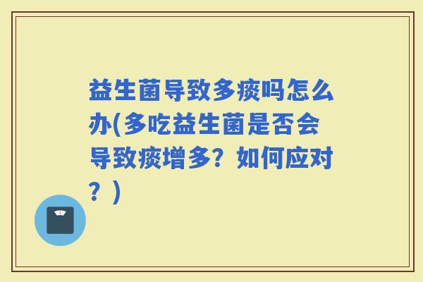 益生菌导致多痰吗怎么办(多吃益生菌是否会导致痰增多?如何应对?) 益生菌导致多痰吗怎么办(多吃益生菌是否会导致痰增多?如何应对?)
