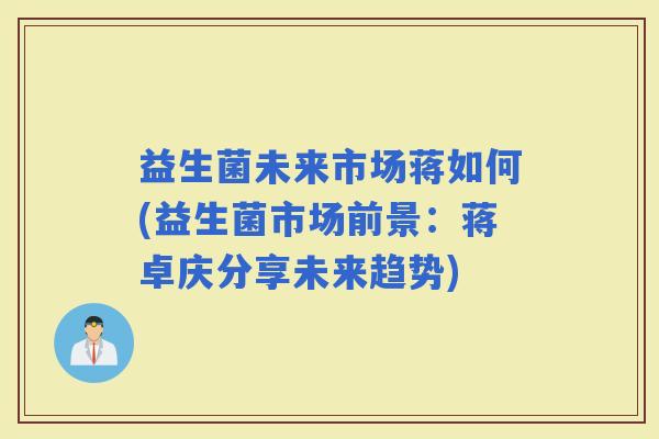 益生菌未来市场蒋如何(益生菌市场前景：蒋卓庆分享未来趋势)