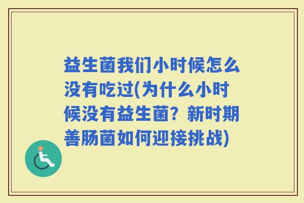 益生菌我们小时候怎么没有吃过(为什么小时候没有益生菌?新时期善肠菌如何迎接挑战) 益生菌我们小时候怎么没有吃过(为什么小时候没有益生菌?新时期善肠菌如何迎接挑战)
