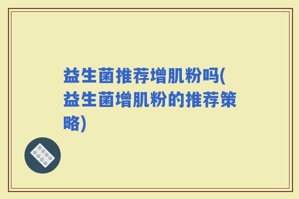 益生菌推荐增肌粉吗(益生菌增肌粉的推荐策略)