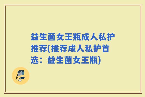 益生菌女王瓶成人私护推荐(推荐成人私护首选：益生菌女王瓶)