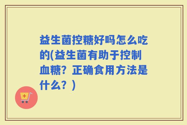 益生菌控糖好吗怎么吃的(益生菌有助于控制?正确食用方法是什么?) 益生菌控糖好吗怎么吃的(益生菌有助于控制?正确食用方法是什么?)