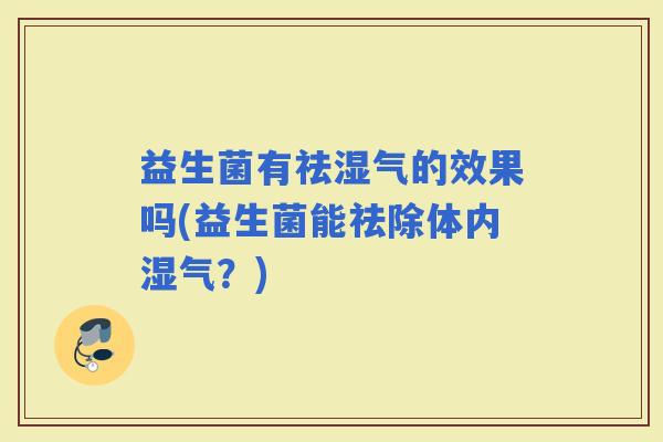 益生菌有祛湿气的效果吗(益生菌能祛除体内湿气?) 益生菌有祛湿气的效果吗(益生菌能祛除体内湿气?)