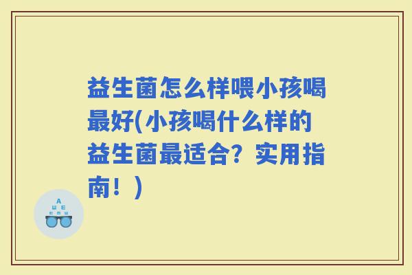益生菌怎么样喂小孩喝好(小孩喝什么样的益生菌适合？实用指南！)