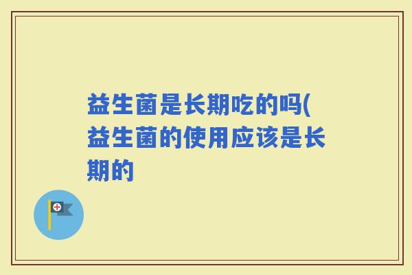 益生菌是长期吃的吗(益生菌的使用应该是长期的