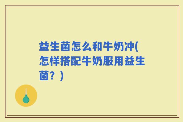 益生菌怎么和牛奶冲(怎样搭配牛奶服用益生菌？)