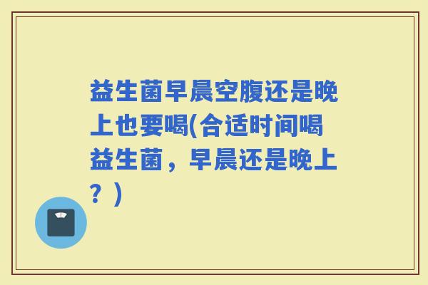益生菌早晨空腹还是晚上也要喝(合适时间喝益生菌,早晨还是晚上?) 益生菌早晨空腹还是晚上也要喝(合适时间喝益生菌,早晨还是晚上?)