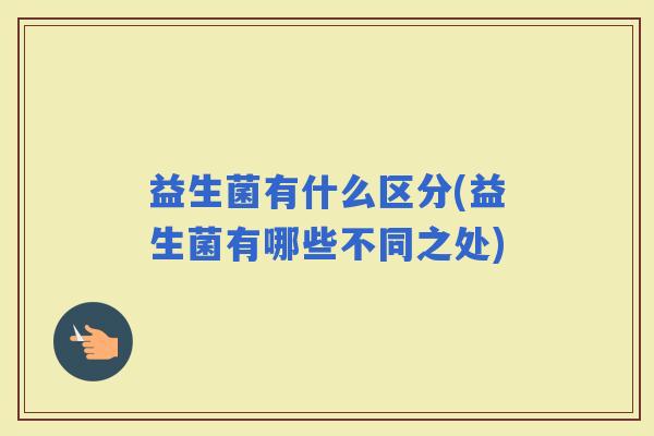 益生菌有什么区分(益生菌有哪些不同之处) 益生菌有什么区分(益生菌有哪些不同之处)
