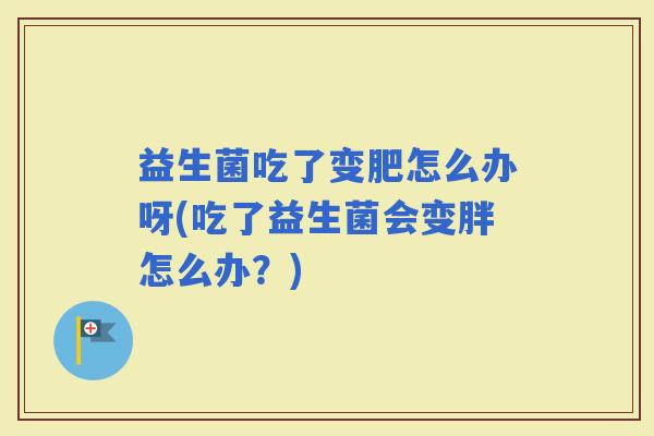 益生菌吃了变肥怎么办呀(吃了益生菌会变胖怎么办?) 益生菌吃了变肥怎么办呀(吃了益生菌会变胖怎么办?)