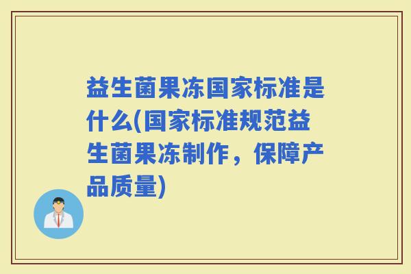 益生菌果冻国家标准是什么(国家标准规范益生菌果冻制作，保障产品质量)