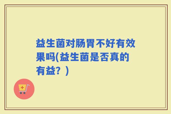 益生菌对肠胃不好有效果吗(益生菌是否真的有益？)