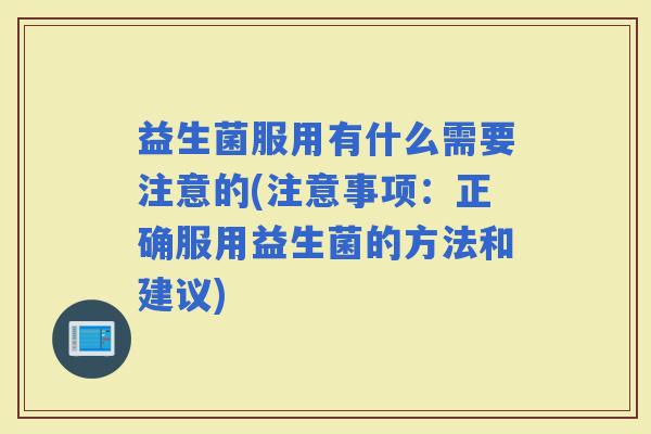 益生菌服用有什么需要注意的(注意事项：正确服用益生菌的方法和建议)