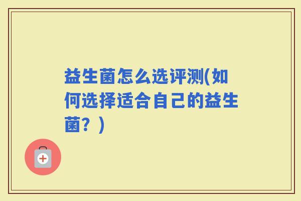 益生菌怎么选评测(如何选择适合自己的益生菌？)