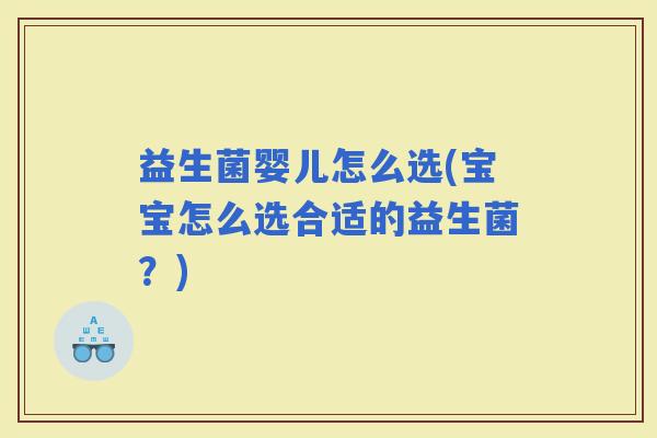 益生菌婴儿怎么选(宝宝怎么选合适的益生菌?) 益生菌婴儿怎么选(宝宝怎么选合适的益生菌?)