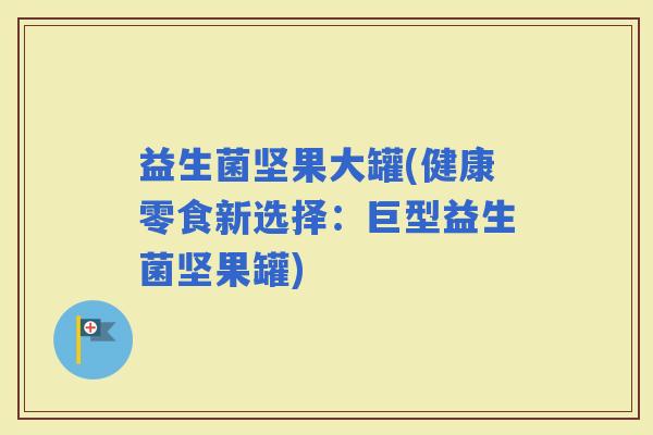 益生菌坚果大罐(健康零食新选择：巨型益生菌坚果罐)