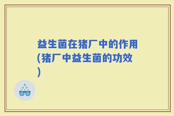 益生菌在猪厂中的作用(猪厂中益生菌的功效) 益生菌在猪厂中的作用(猪厂中益生菌的功效)