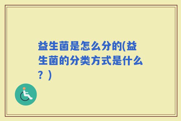 益生菌是怎么分的(益生菌的分类方式是什么？)