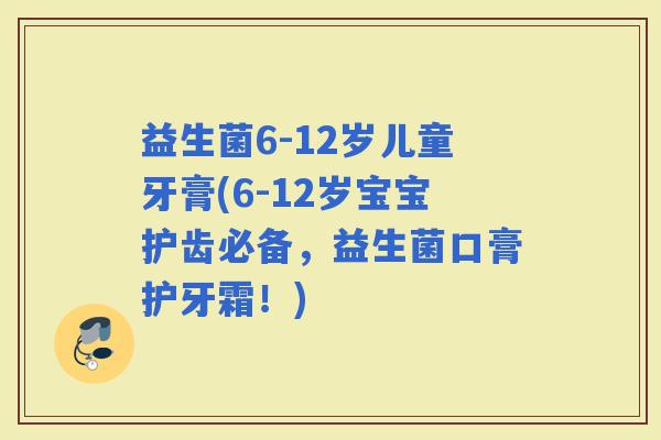 益生菌6-12岁儿童牙膏(6-12岁宝宝护齿必备，益生菌口膏护牙霜！)